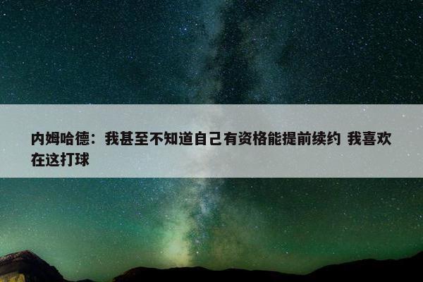 内姆哈德：我甚至不知道自己有资格能提前续约 我喜欢在这打球