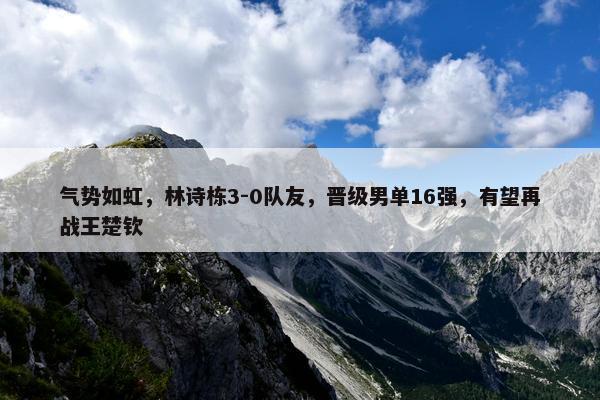 气势如虹，林诗栋3-0队友，晋级男单16强，有望再战王楚钦