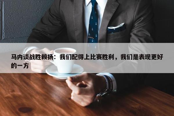 马内谈战胜赖扬：我们配得上比赛胜利，我们是表现更好的一方