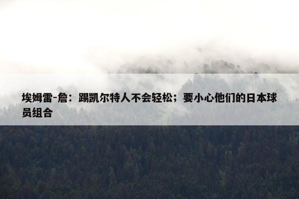 埃姆雷-詹：踢凯尔特人不会轻松；要小心他们的日本球员组合