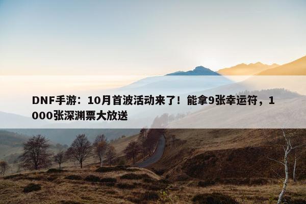 DNF手游：10月首波活动来了！能拿9张幸运符，1000张深渊票大放送