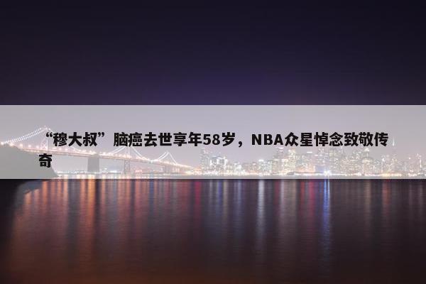 “穆大叔”脑癌去世享年58岁，NBA众星悼念致敬传奇