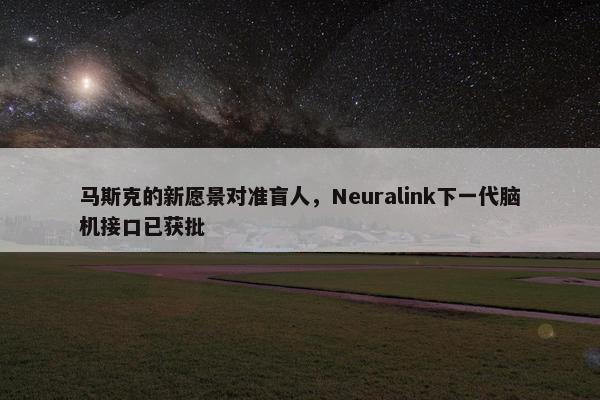 马斯克的新愿景对准盲人，Neuralink下一代脑机接口已获批