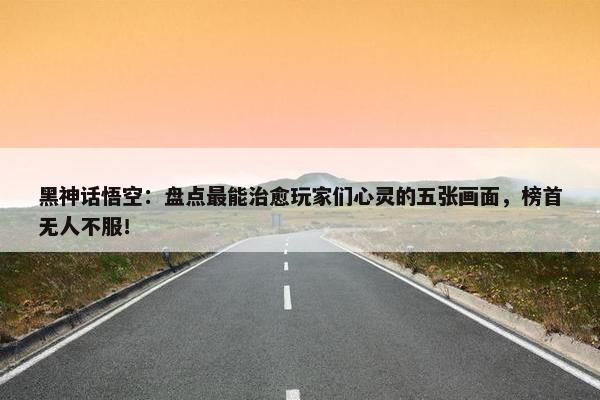 黑神话悟空：盘点最能治愈玩家们心灵的五张画面，榜首无人不服！