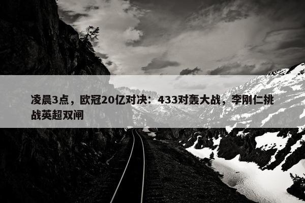 凌晨3点，欧冠20亿对决：433对轰大战，李刚仁挑战英超双闸