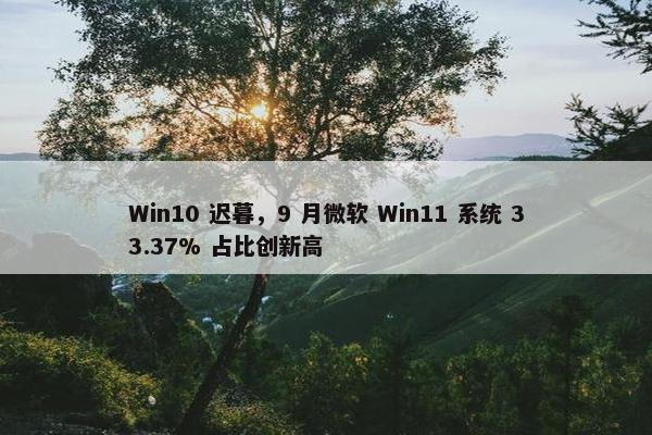 Win10 迟暮，9 月微软 Win11 系统 33.37% 占比创新高