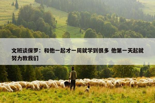 文班谈保罗：和他一起才一周就学到很多 他第一天起就努力教我们