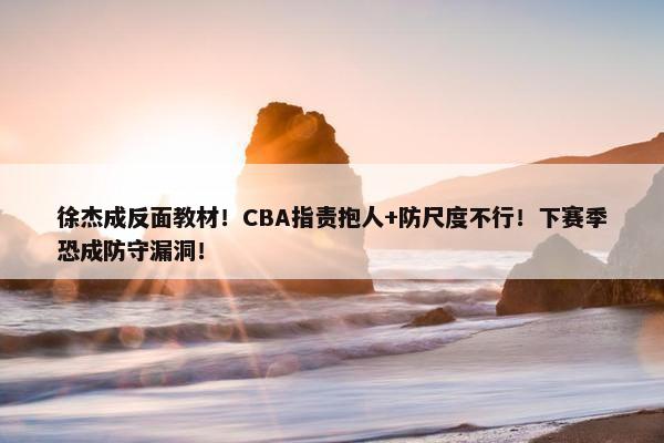 徐杰成反面教材！CBA指责抱人+防尺度不行！下赛季恐成防守漏洞！