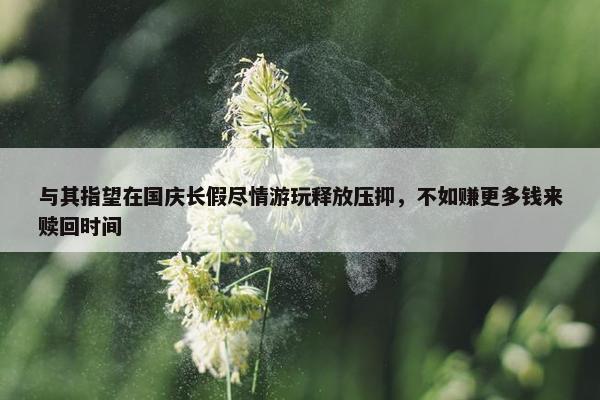 与其指望在国庆长假尽情游玩释放压抑，不如赚更多钱来赎回时间