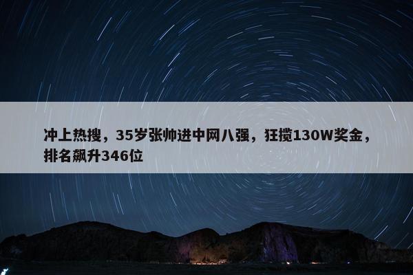 冲上热搜，35岁张帅进中网八强，狂揽130W奖金，排名飙升346位