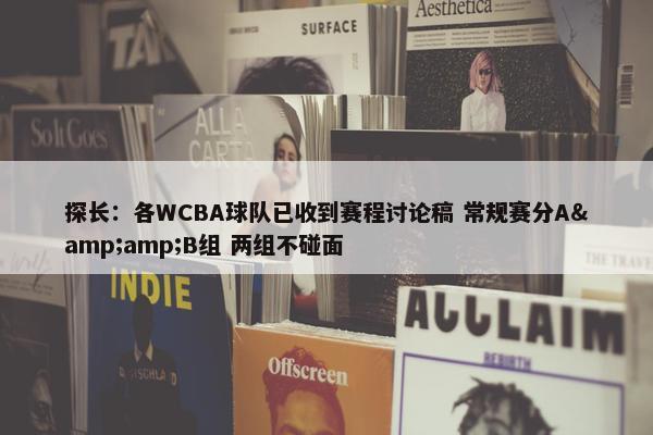 探长：各WCBA球队已收到赛程讨论稿 常规赛分A&amp;B组 两组不碰面