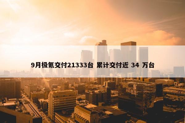 9月极氪交付21333台 累计交付近 34 万台