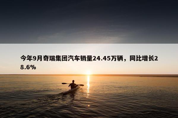 今年9月奇瑞集团汽车销量24.45万辆，同比增长28.6%