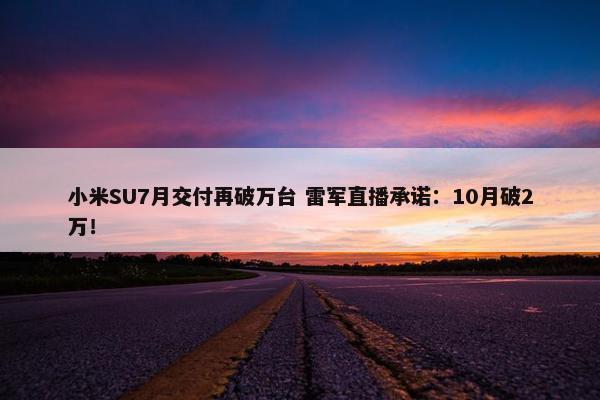 小米SU7月交付再破万台 雷军直播承诺：10月破2万！