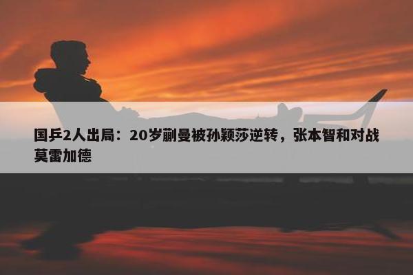 国乒2人出局：20岁蒯曼被孙颖莎逆转，张本智和对战莫雷加德