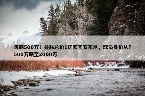 再跌500万！曼联总价1亿欧签安东尼，球员身价从7500万跌至2000万