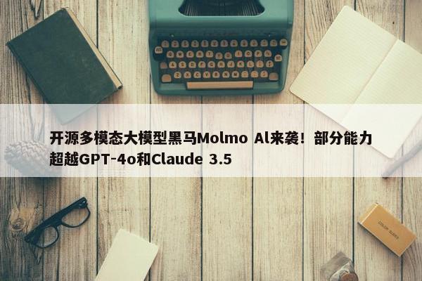 开源多模态大模型黑马Molmo Al来袭！部分能力超越GPT-4o和Claude 3.5