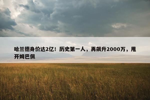 哈兰德身价达2亿！历史第一人，再飙升2000万，甩开姆巴佩