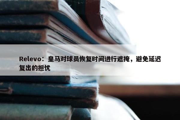 Relevo：皇马对球员恢复时间进行遮掩，避免延迟复出的担忧