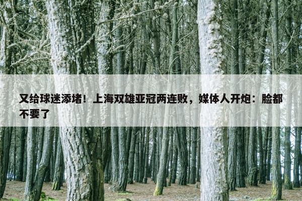 又给球迷添堵！上海双雄亚冠两连败，媒体人开炮：脸都不要了