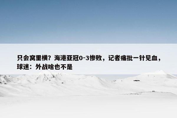 只会窝里横？海港亚冠0-3惨败，记者痛批一针见血，球迷：外战啥也不是