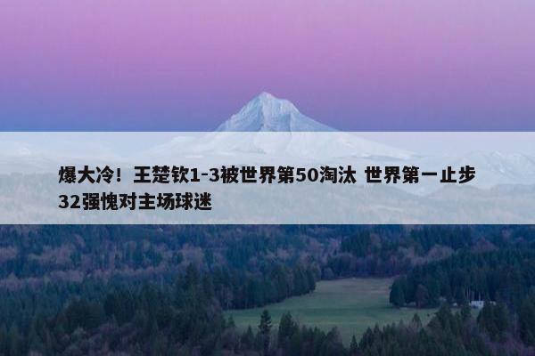 爆大冷！王楚钦1-3被世界第50淘汰 世界第一止步32强愧对主场球迷