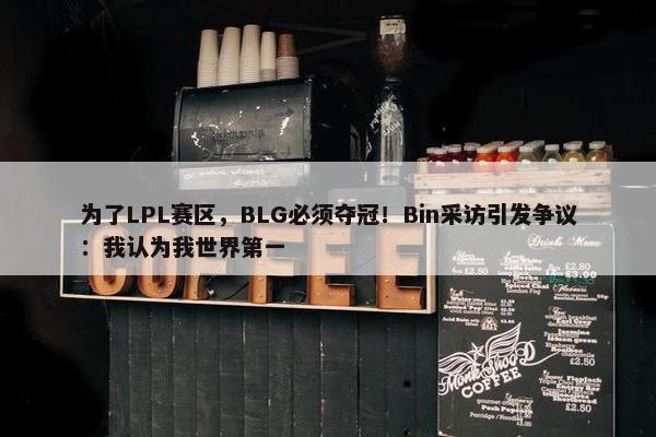 为了LPL赛区，BLG必须夺冠！Bin采访引发争议：我认为我世界第一