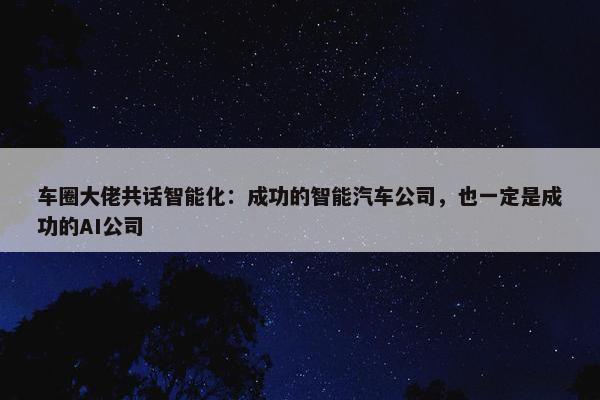 车圈大佬共话智能化：成功的智能汽车公司，也一定是成功的AI公司