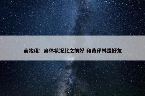 商竣程：身体状况比之前好 和黄泽林是好友