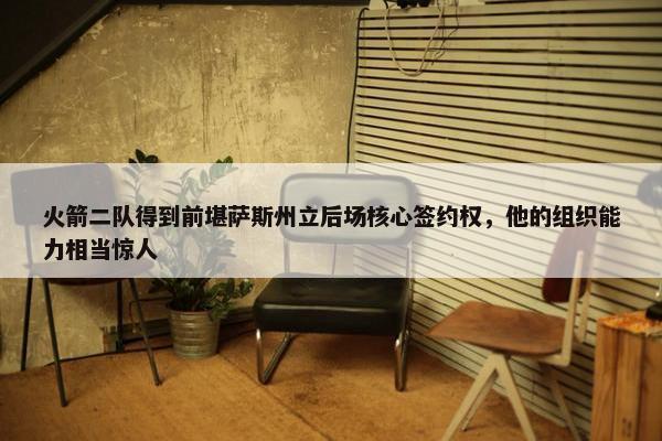 火箭二队得到前堪萨斯州立后场核心签约权，他的组织能力相当惊人