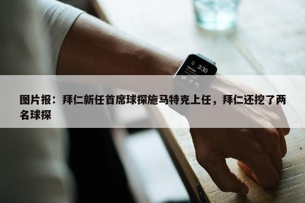 图片报：拜仁新任首席球探施马特克上任，拜仁还挖了两名球探