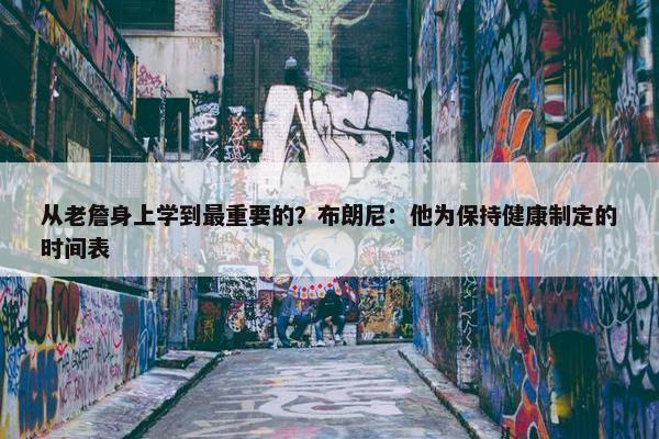 从老詹身上学到最重要的？布朗尼：他为保持健康制定的时间表