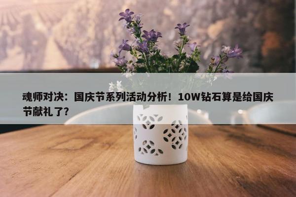 魂师对决：国庆节系列活动分析！10W钻石算是给国庆节献礼了？