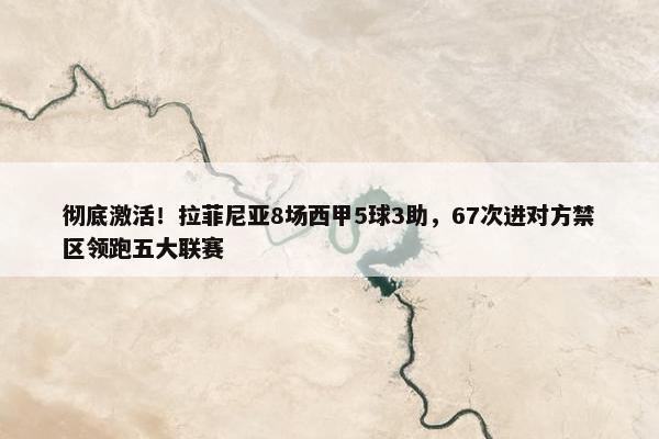 彻底激活！拉菲尼亚8场西甲5球3助，67次进对方禁区领跑五大联赛