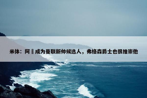 米体：阿囧成为曼联新帅候选人，弗格森爵士也很推崇他