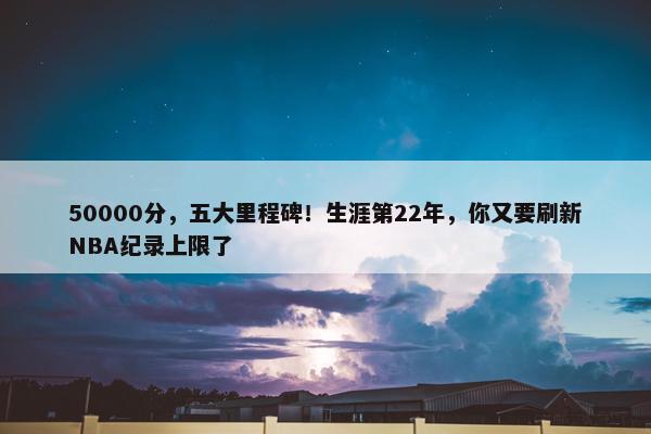 50000分，五大里程碑！生涯第22年，你又要刷新NBA纪录上限了