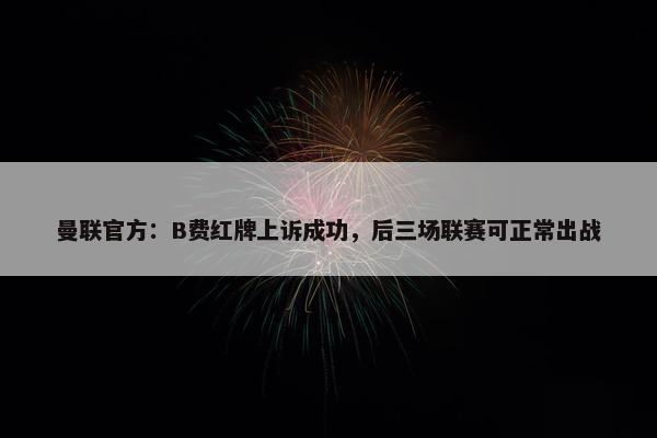 曼联官方：B费红牌上诉成功，后三场联赛可正常出战