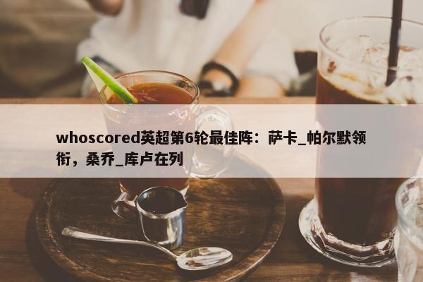 whoscored英超第6轮最佳阵：萨卡_帕尔默领衔，桑乔_库卢在列