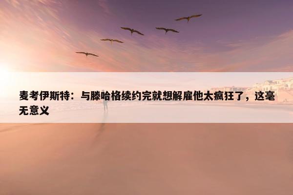 麦考伊斯特：与滕哈格续约完就想解雇他太疯狂了，这毫无意义