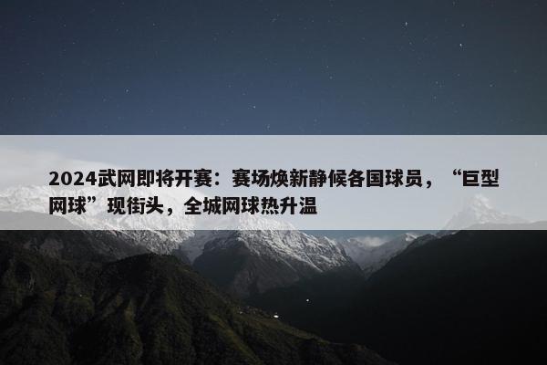 2024武网即将开赛：赛场焕新静候各国球员，“巨型网球”现街头，全城网球热升温