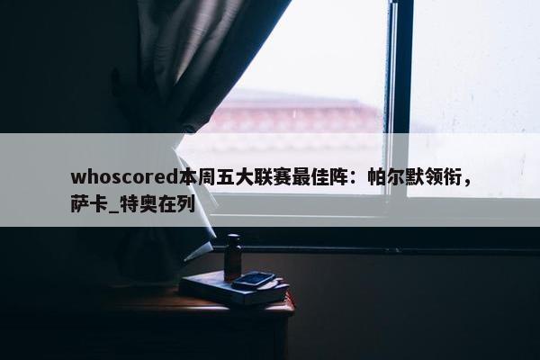 whoscored本周五大联赛最佳阵：帕尔默领衔，萨卡_特奥在列