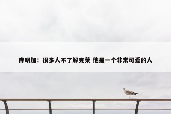 库明加：很多人不了解克莱 他是一个非常可爱的人