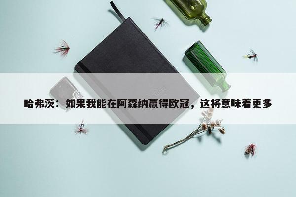 哈弗茨：如果我能在阿森纳赢得欧冠，这将意味着更多