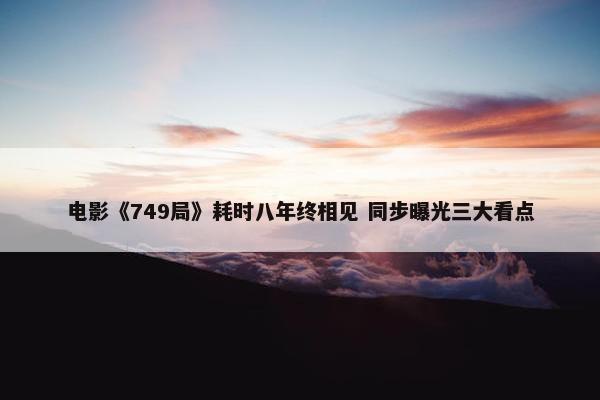 电影《749局》耗时八年终相见 同步曝光三大看点