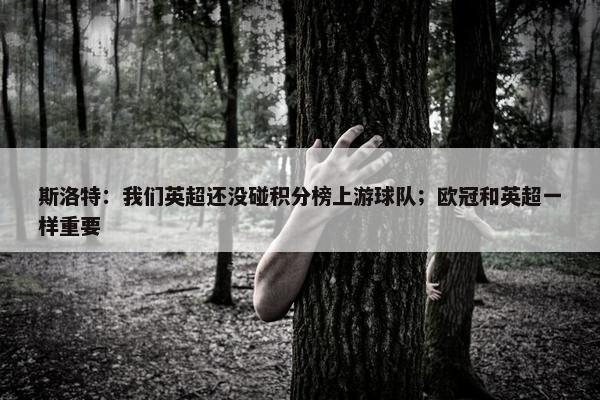 斯洛特：我们英超还没碰积分榜上游球队；欧冠和英超一样重要