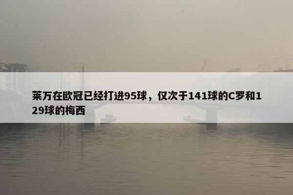 莱万在欧冠已经打进95球，仅次于141球的C罗和129球的梅西