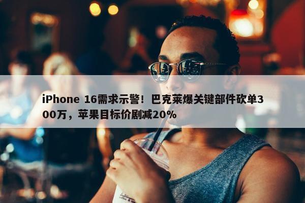 iPhone 16需求示警！巴克莱爆关键部件砍单300万，苹果目标价剧减20%