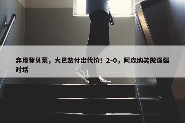 弃用登贝莱，大巴黎付出代价！2-0，阿森纳笑傲强强对话