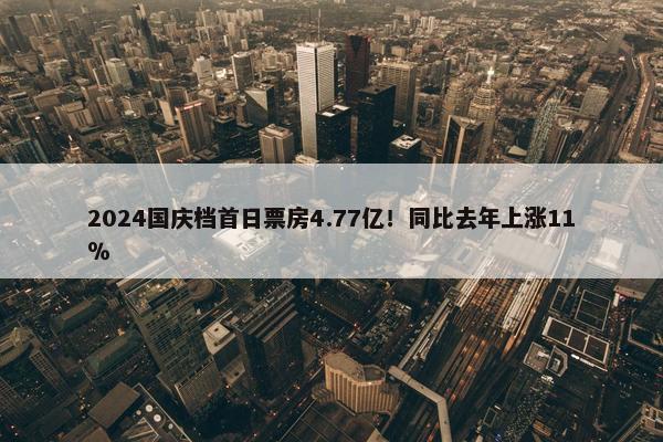 2024国庆档首日票房4.77亿！同比去年上涨11％