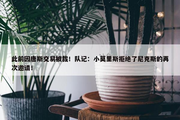 此前因唐斯交易被裁！队记：小莫里斯拒绝了尼克斯的再次邀请！